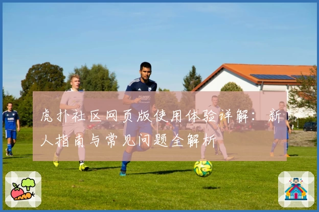 虎扑社区网页版使用体验详解：新人指南与常见问题全解析