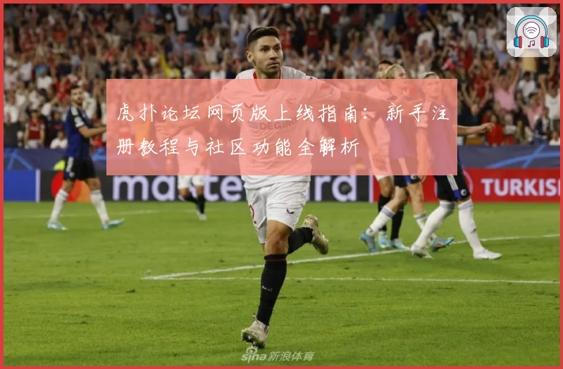 虎扑论坛网页版上线指南：新手注册教程与社区功能全解析