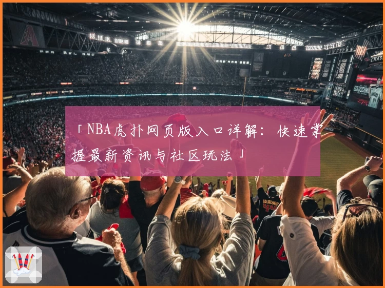 「NBA虎扑网页版入口详解：快速掌握最新资讯与社区玩法」