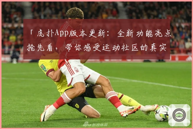 「虎扑App版本更新：全新功能亮点抢先看，带你感受运动社区的真实魅力」