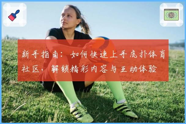 新手指南:如何快速上手虎扑体育社区,解锁精彩内容与互动体验
