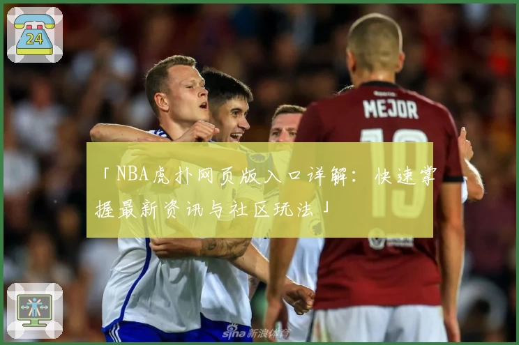 「NBA虎扑网页版入口详解:快速掌握最新资讯与社区玩法」