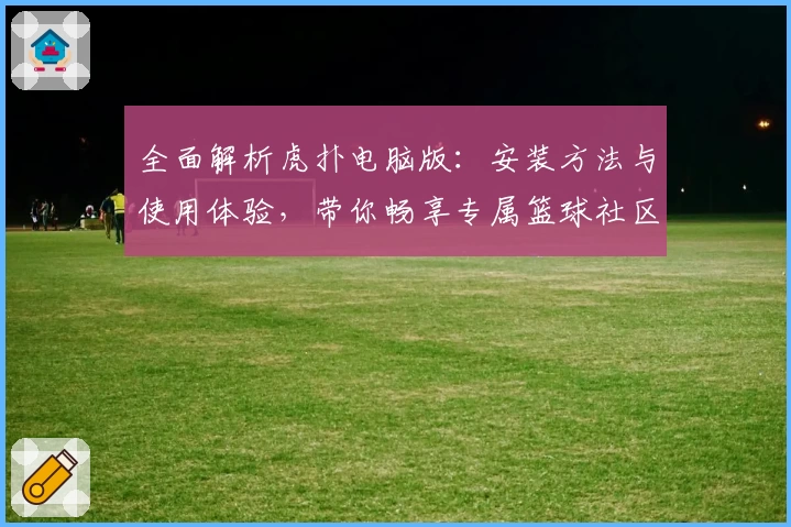 全面解析虎扑电脑版：安装方法与使用体验，带你畅享专属篮球社区魅力