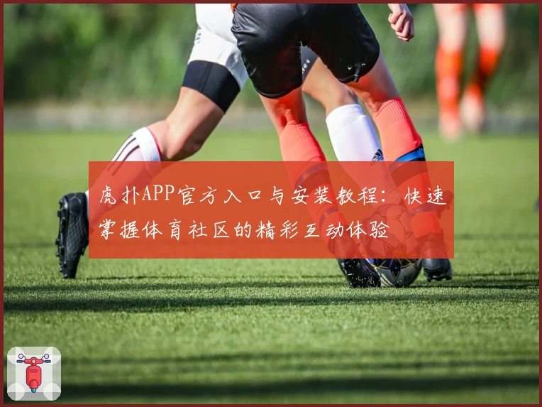 虎扑APP官方入口与安装教程：快速掌握体育社区的精彩互动体验