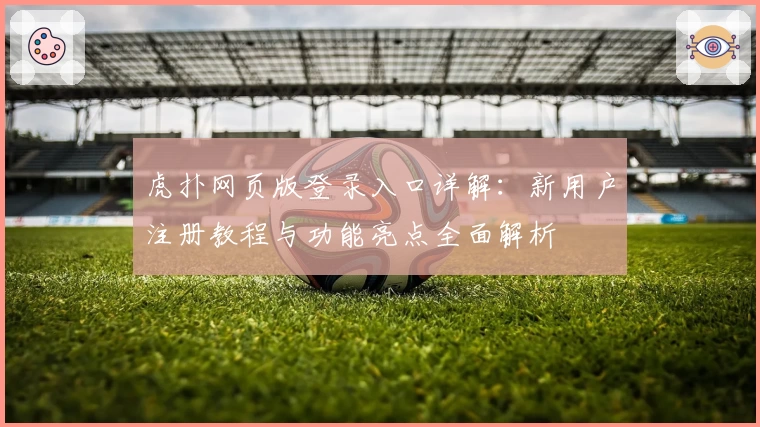 虎扑网页版登录入口详解：新用户注册教程与功能亮点全面解析