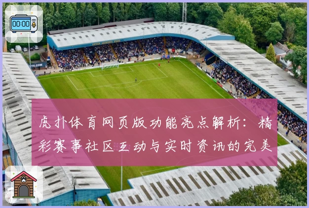 虎扑体育网页版功能亮点解析：精彩赛事社区互动与实时资讯的完美结合