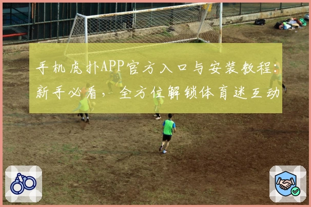 手机虎扑APP官方入口与安装教程：新手必看，全方位解锁体育迷互动新体验