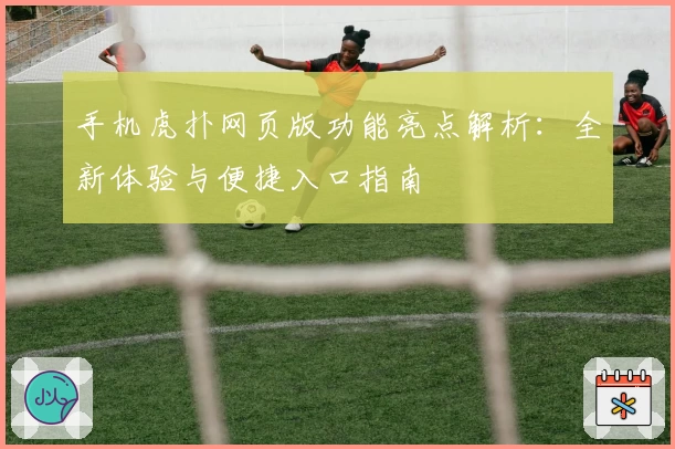 手机虎扑网页版功能亮点解析：全新体验与便捷入口指南