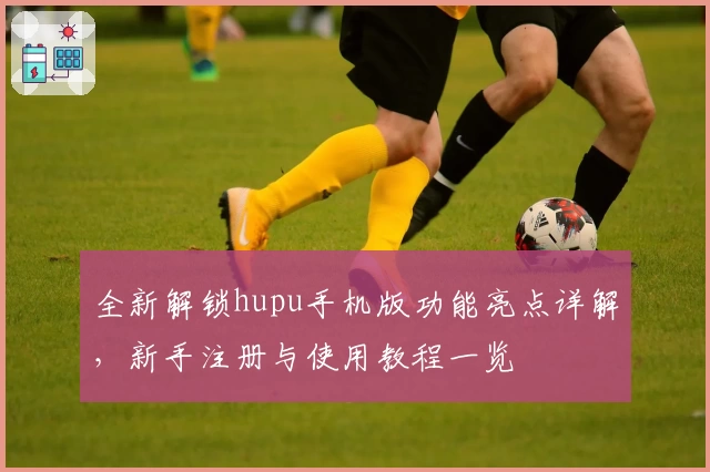 全新解锁hupu手机版功能亮点详解，新手注册与使用教程一览