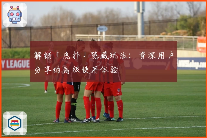 解锁「虎扑」隐藏玩法:资深用户分享的高级使用体验