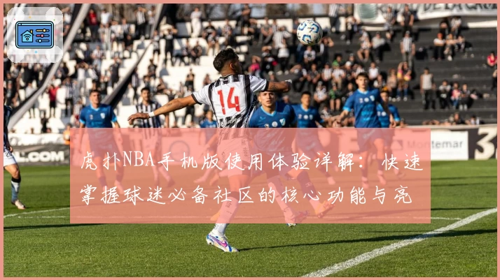 虎扑NBA手机版使用体验详解：快速掌握球迷必备社区的核心功能与亮点