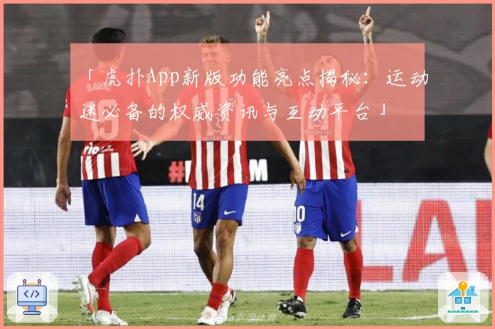 「虎扑App新版功能亮点揭秘：运动迷必备的权威资讯与互动平台」