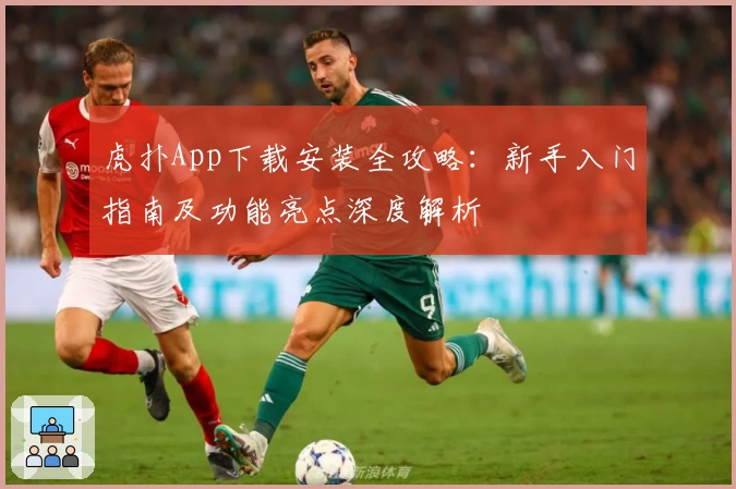 虎扑App下载安装全攻略:新手入门指南及功能亮点深度解析