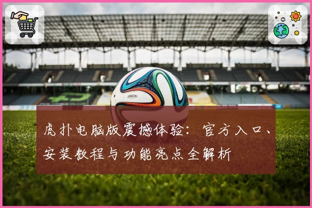 虎扑电脑版震撼体验：官方入口、安装教程与功能亮点全解析