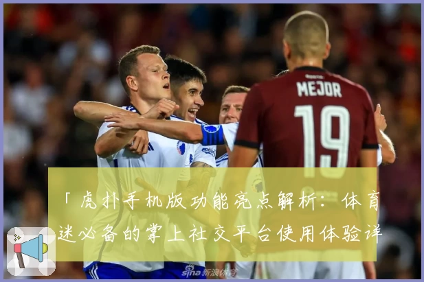 「虎扑手机版功能亮点解析：体育迷必备的掌上社交平台使用体验详解」