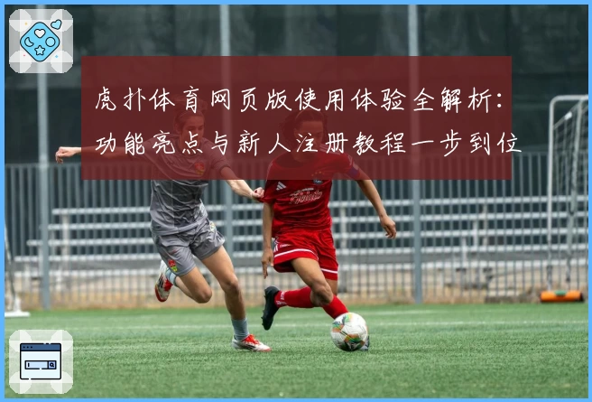 虎扑体育网页版使用体验全解析:功能亮点与新人注册教程一步到位