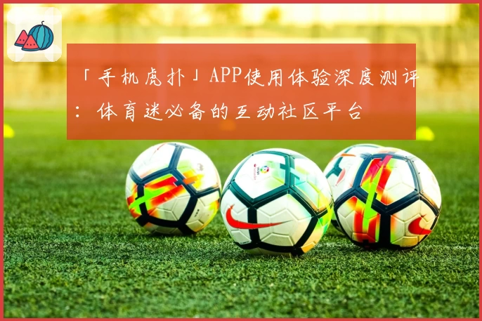 「手机虎扑」APP使用体验深度测评：体育迷必备的互动社区平台