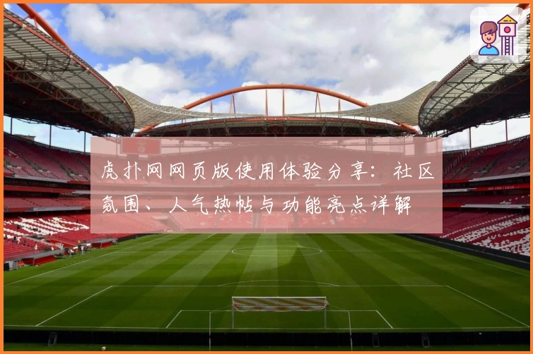 虎扑网网页版使用体验分享：社区氛围、人气热帖与功能亮点详解