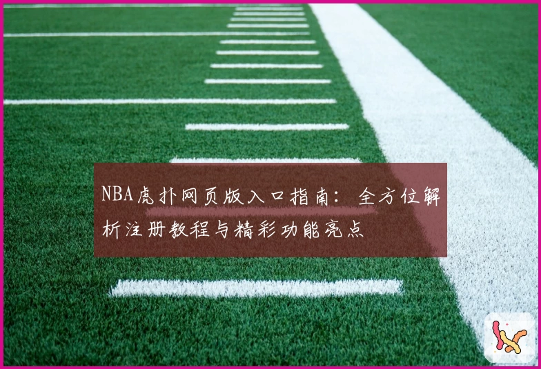 NBA虎扑网页版入口指南:全方位解析注册教程与精彩功能亮点