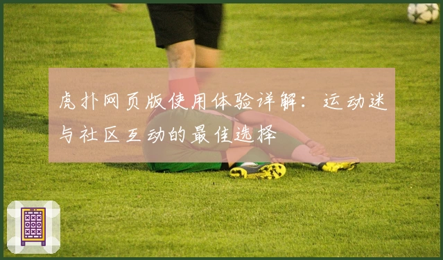 虎扑网页版使用体验详解：运动迷与社区互动的最佳选择