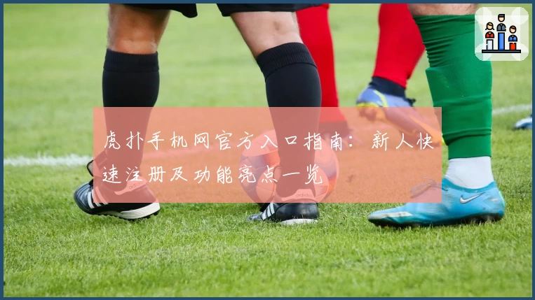 虎扑手机网官方入口指南：新人快速注册及功能亮点一览
