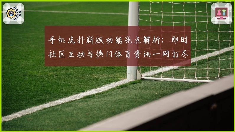 手机虎扑新版功能亮点解析：即时社区互动与热门体育资讯一网打尽