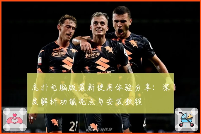 虎扑电脑版最新使用体验分享：深度解析功能亮点与安装教程