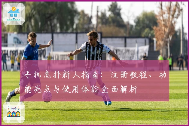 手机虎扑新人指南：注册教程、功能亮点与使用体验全面解析