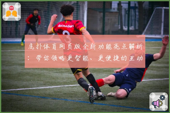 虎扑体育网页版全新功能亮点解析:带你领略更智能、更便捷的互动体验