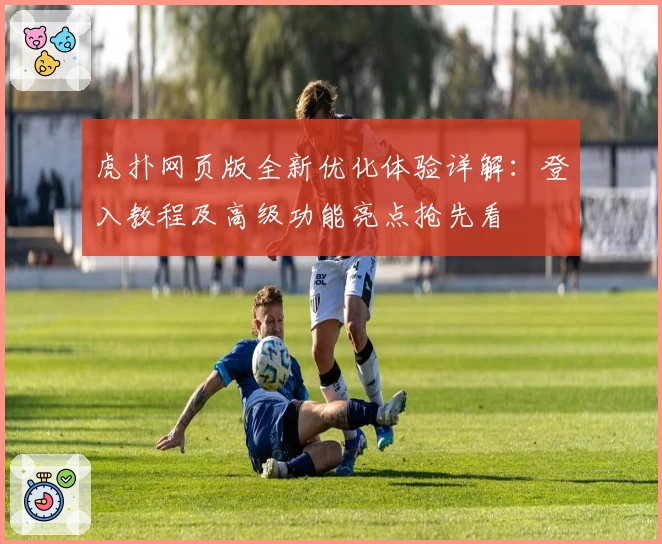 虎扑网页版全新优化体验详解:登入教程及高级功能亮点抢先看