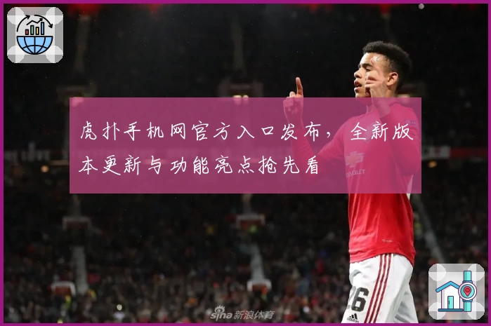 虎扑手机网官方入口发布，全新版本更新与功能亮点抢先看