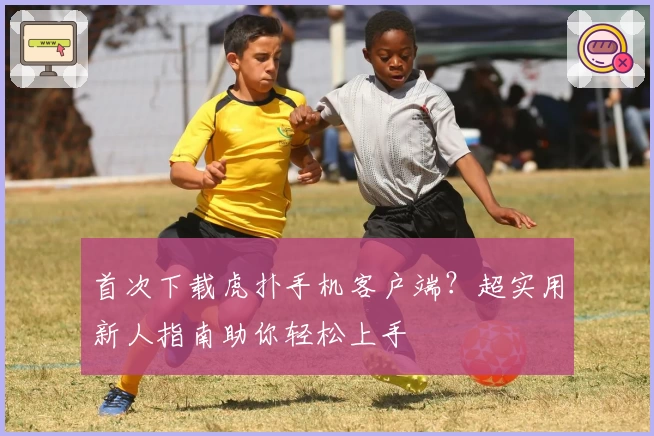 首次下载虎扑手机客户端？超实用新人指南助你轻松上手