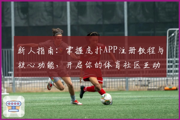 新人指南：掌握虎扑APP注册教程与核心功能，开启你的体育社区互动新体验