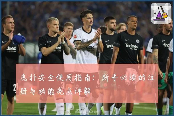 虎扑安全使用指南：新手必读的注册与功能亮点详解