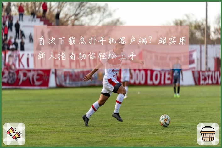 首次下载虎扑手机客户端？超实用新人指南助你轻松上手