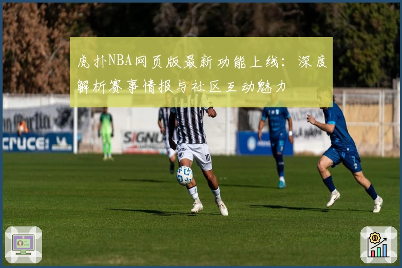 虎扑NBA网页版最新功能上线：深度解析赛事情报与社区互动魅力