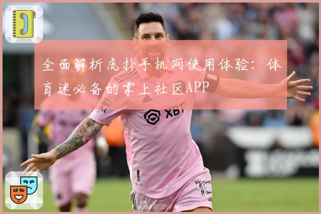 全面解析虎扑手机网使用体验：体育迷必备的掌上社区APP