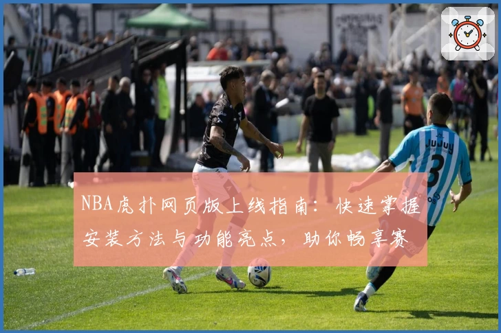 NBA虎扑网页版上线指南：快速掌握安装方法与功能亮点，助你畅享赛事精彩瞬间
