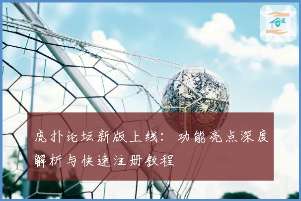 虎扑论坛新版上线：功能亮点深度解析与快速注册教程